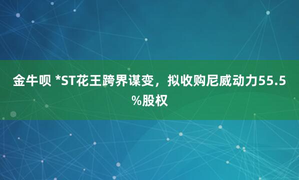 金牛呗 *ST花王跨界谋变，拟收购尼威动力55.5%股权