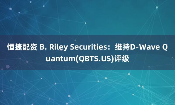 恒捷配资 B. Riley Securities：维持D-Wave Quantum(QBTS.US)评级
