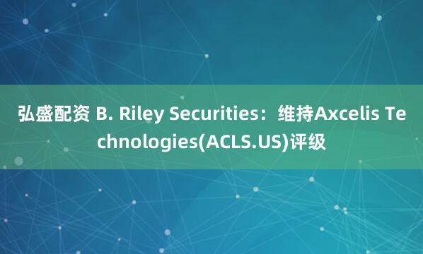 弘盛配资 B. Riley Securities：维持Axcelis Technologies(ACLS.US)评级