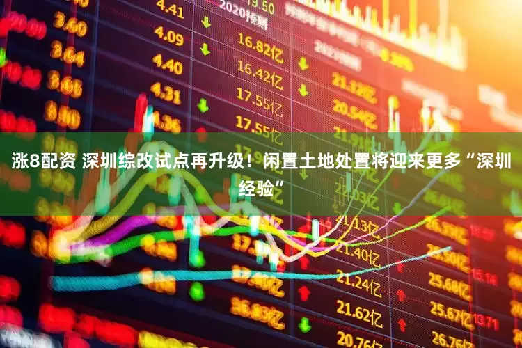 涨8配资 深圳综改试点再升级！闲置土地处置将迎来更多“深圳经验”
