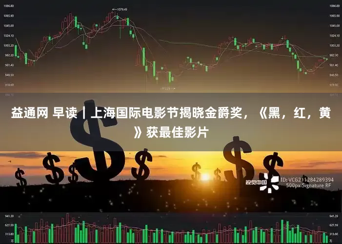益通网 早读｜上海国际电影节揭晓金爵奖，《黑，红，黄》获最佳影片