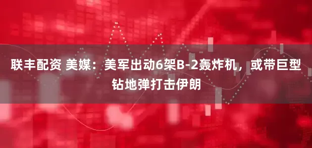 联丰配资 美媒：美军出动6架B-2轰炸机，或带巨型钻地弹打击伊朗
