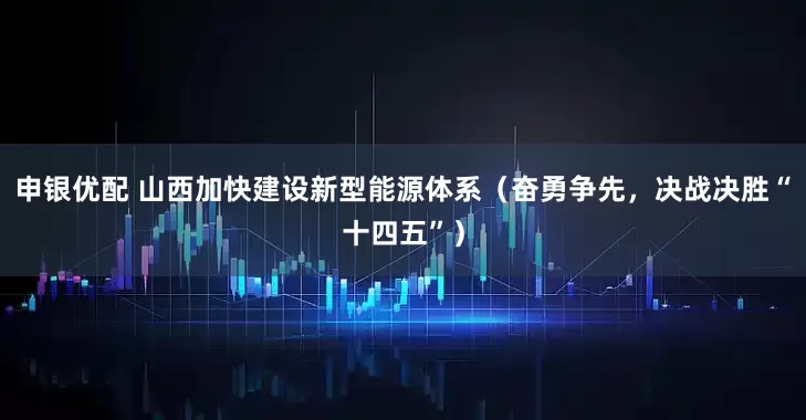 申银优配 山西加快建设新型能源体系（奋勇争先，决战决胜“十四五”）