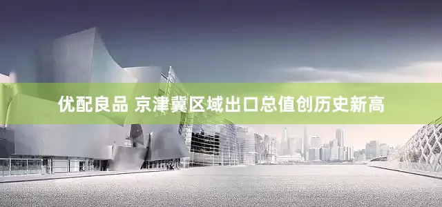 优配良品 京津冀区域出口总值创历史新高