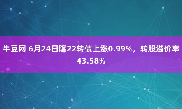 牛豆网 6月24日隆22转债上涨0.99%，转股溢价率43.58%