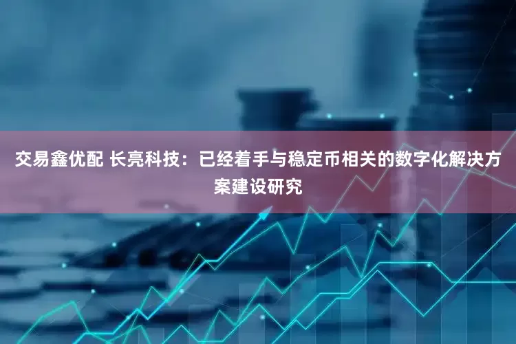 交易鑫优配 长亮科技：已经着手与稳定币相关的数字化解决方案建设研究