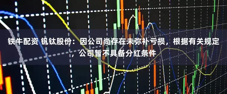 铁牛配资 钒钛股份：因公司尚存在未弥补亏损，根据有关规定，公司暂不具备分红条件