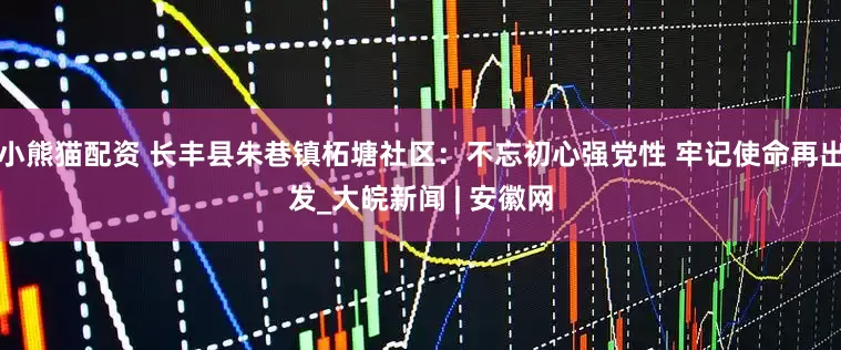小熊猫配资 长丰县朱巷镇柘塘社区：不忘初心强党性 牢记使命再出发_大皖新闻 | 安徽网
