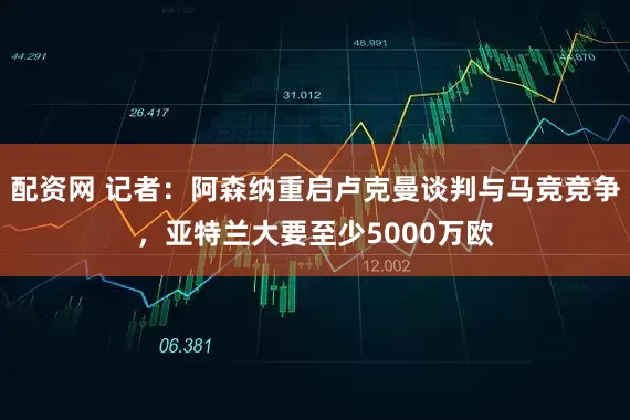 配资网 记者：阿森纳重启卢克曼谈判与马竞竞争，亚特兰大要至少5000万欧