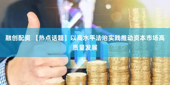 融创配资 【热点话题】以高水平法治实践推动资本市场高质量发展