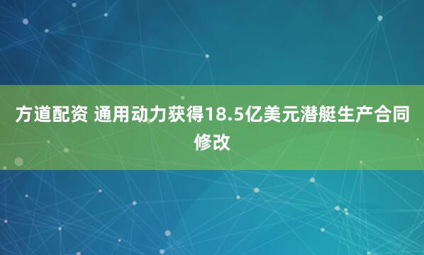 方道配资 通用动力获得18.5亿美元潜艇生产合同修改