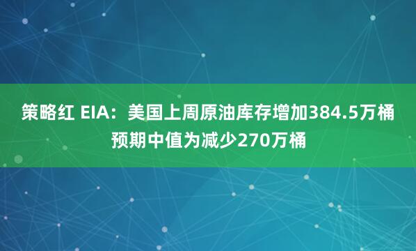 策略红 EIA：美国上周原油库存增加384.5万桶 预期中值为减少270万桶