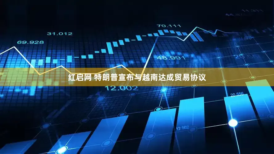 红启网 特朗普宣布与越南达成贸易协议