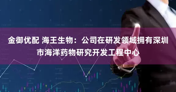金御优配 海王生物：公司在研发领域拥有深圳市海洋药物研究开发工程中心