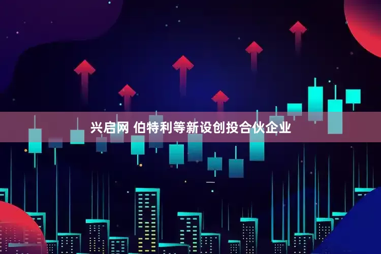 兴启网 伯特利等新设创投合伙企业