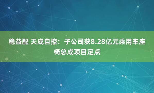 稳益配 天成自控：子公司获8.28亿元乘用车座椅总成项目定点