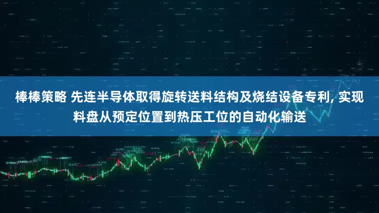 棒棒策略 先连半导体取得旋转送料结构及烧结设备专利, 实现料盘从预定位置到热压工位的自动化输送