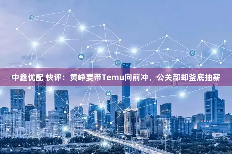 中鑫优配 快评：黄峥要带Temu向前冲，公关部却釜底抽薪