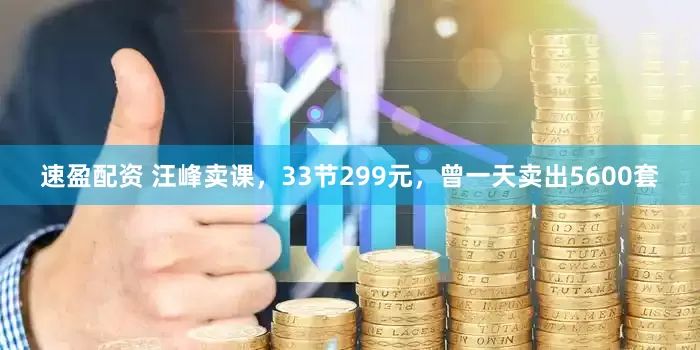 速盈配资 汪峰卖课，33节299元，曾一天卖出5600套
