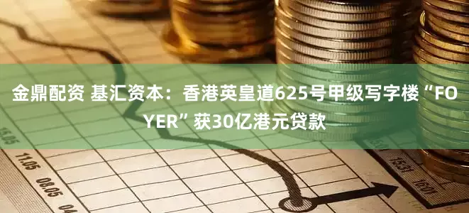 金鼎配资 基汇资本：香港英皇道625号甲级写字楼“FOYER”获30亿港元贷款