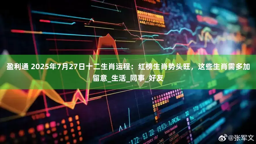 盈利通 2025年7月27日十二生肖运程：红榜生肖势头旺，这些生肖需多加留意_生活_同事_好友