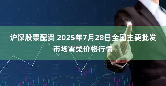 沪深股票配资 2025年7月28日全国主要批发市场雪梨价格行情