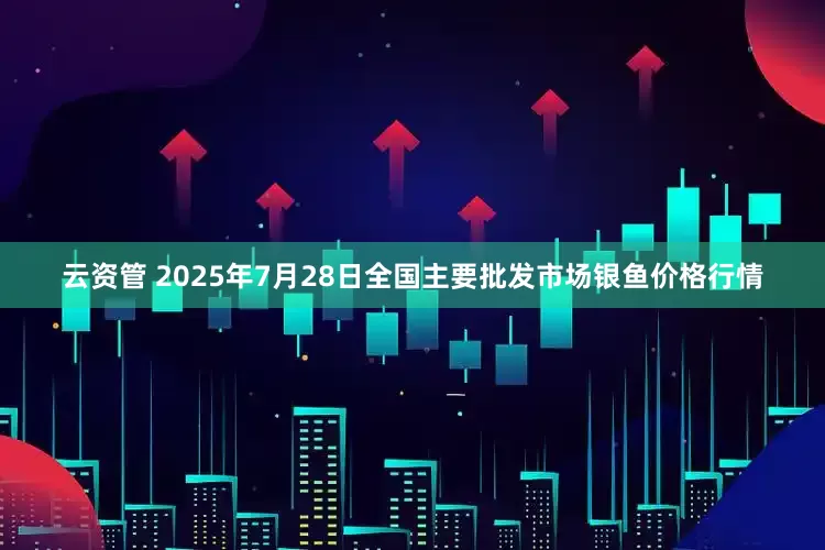 云资管 2025年7月28日全国主要批发市场银鱼价格行情