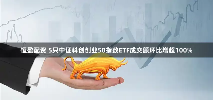恒盈配资 5只中证科创创业50指数ETF成交额环比增超100%