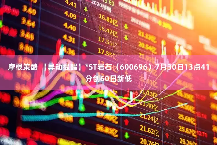 摩根策酪 【异动提醒】*ST岩石（600696）7月30日13点41分创60日新低