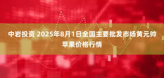 中岩投资 2025年8月1日全国主要批发市场黄元帅苹果价格行情