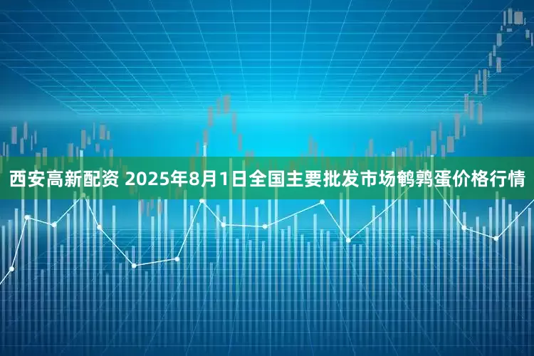 西安高新配资 2025年8月1日全国主要批发市场鹌鹑蛋价格行情