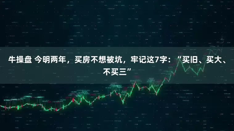 牛操盘 今明两年，买房不想被坑，牢记这7字：“买旧、买大、不买三”
