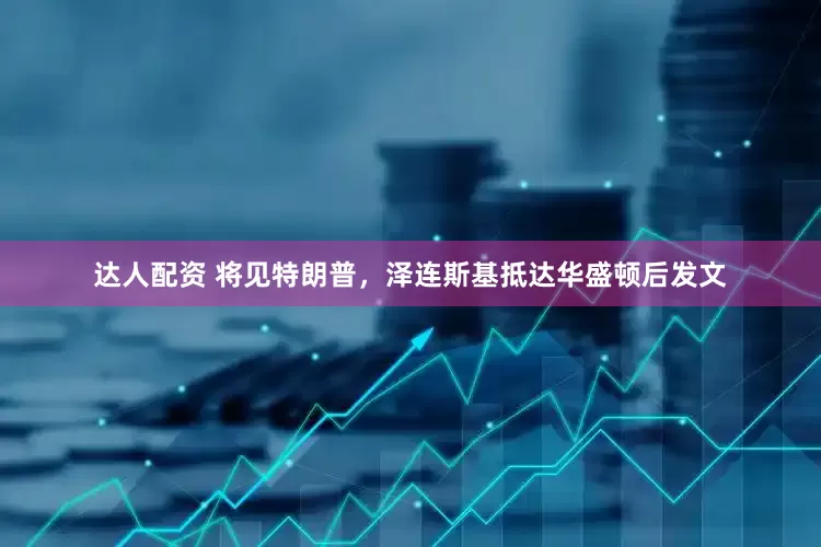 达人配资 将见特朗普，泽连斯基抵达华盛顿后发文