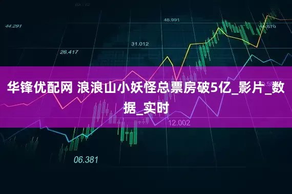 华锋优配网 浪浪山小妖怪总票房破5亿_影片_数据_实时