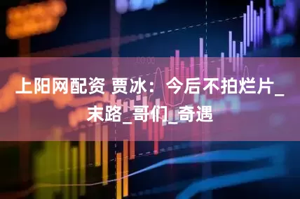 上阳网配资 贾冰:今后不拍烂片_末路_哥们_奇遇