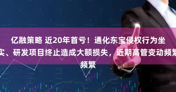 亿融策略 近20年首亏!通化东宝侵权行为坐实、研发项目终止造成大额损失,近期高管变动频繁