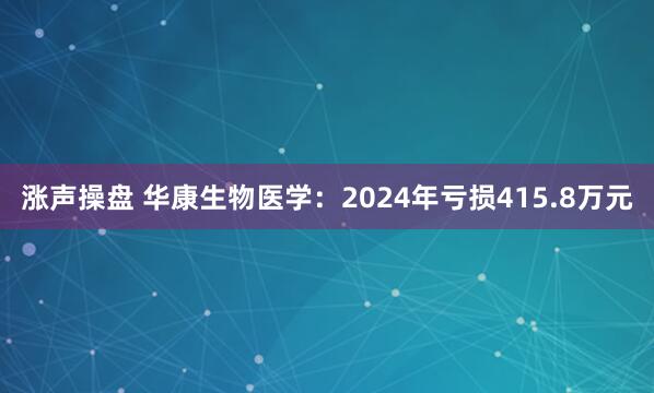 涨声操盘 华康生物医学:2024年亏损415.8万元
