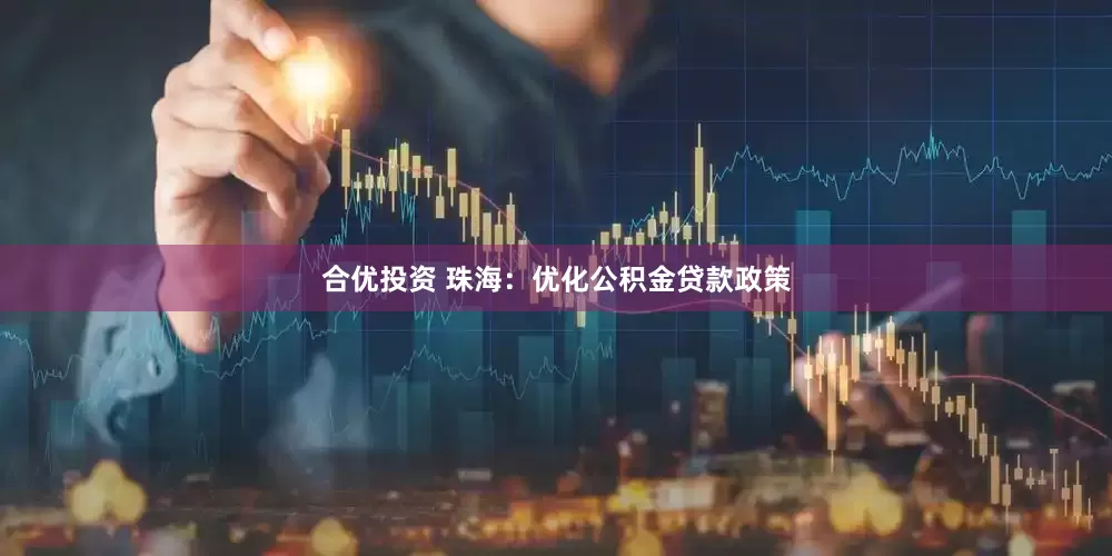 合优投资 珠海：优化公积金贷款政策